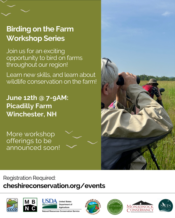 Image of birders in field, "Birding on the farm workshop series. Join us for an exciting opportunity to bird on farms throughout our region! Learn new skills and learn about wildlife conservation on the farm! June 12th at 7-9AM, Picadilly Farm, Winchester, NH. More workshop offerings will be announced soon! Registration Required: cheshireconservation.org/events".  Presented by Cheshire CCD, NRCS, Windham NRCD, Monadnock Bird and Nature Club, Monadnock Outdoors, Monadnock Conservancy, and Southeastern Vermont Audubon Society.